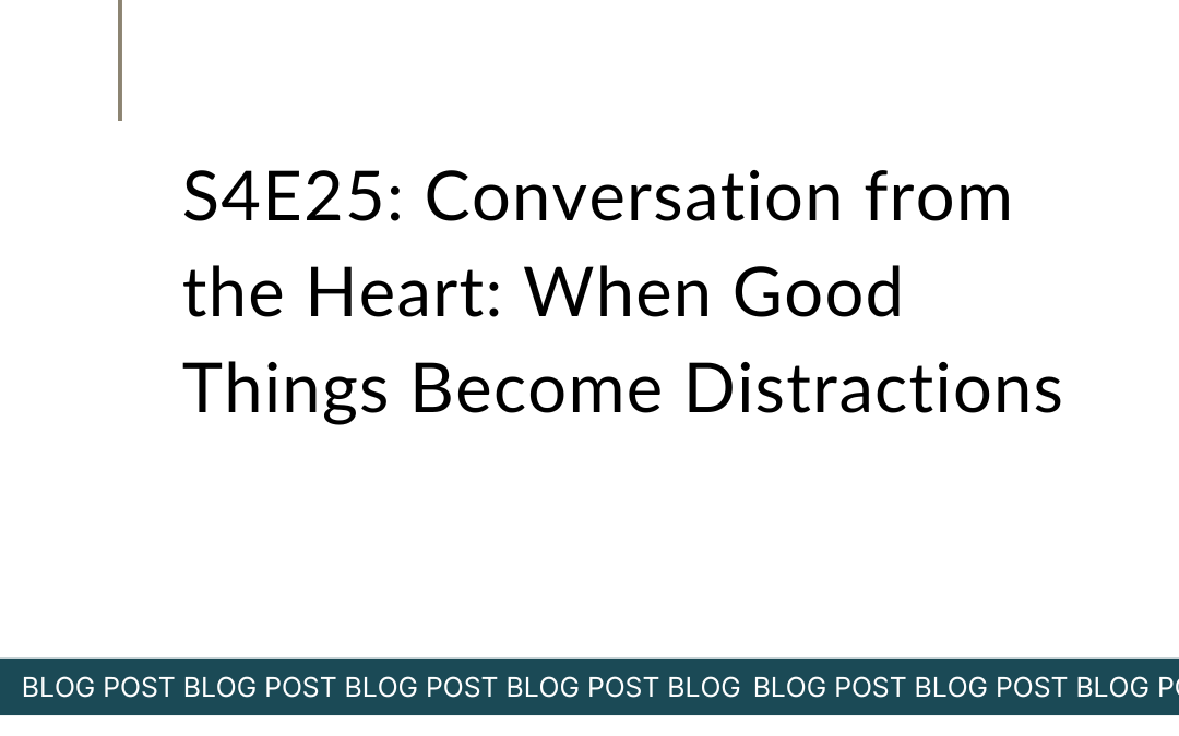S4E25: Conversation from the Heart: When Good Things Become Distractions